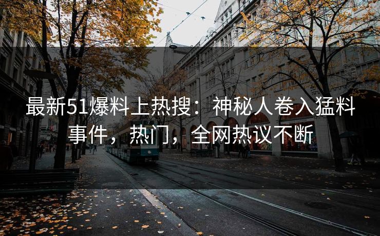 最新51爆料上热搜：神秘人卷入猛料事件，热门，全网热议不断
