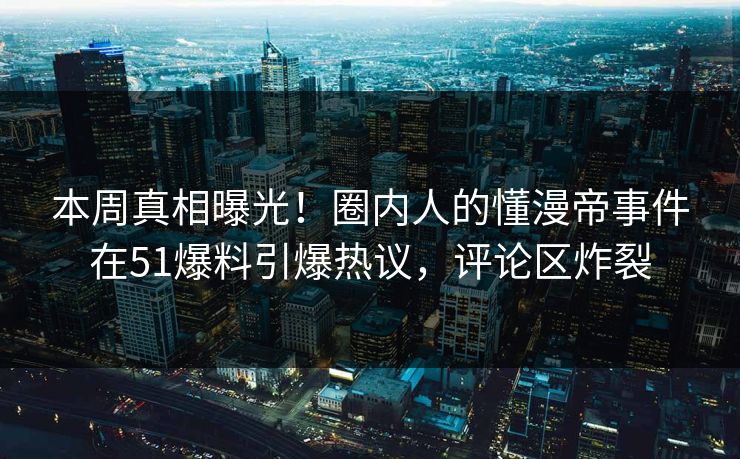 本周真相曝光！圈内人的懂漫帝事件在51爆料引爆热议，评论区炸裂