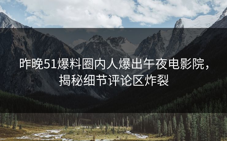 昨晚51爆料圈内人爆出午夜电影院，揭秘细节评论区炸裂