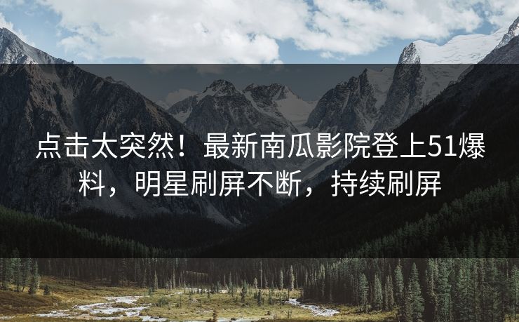 点击太突然！最新南瓜影院登上51爆料，明星刷屏不断，持续刷屏