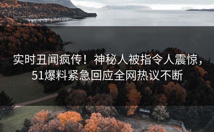 实时丑闻疯传！神秘人被指令人震惊，51爆料紧急回应全网热议不断