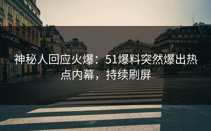 神秘人回应火爆：51爆料突然爆出热点内幕，持续刷屏