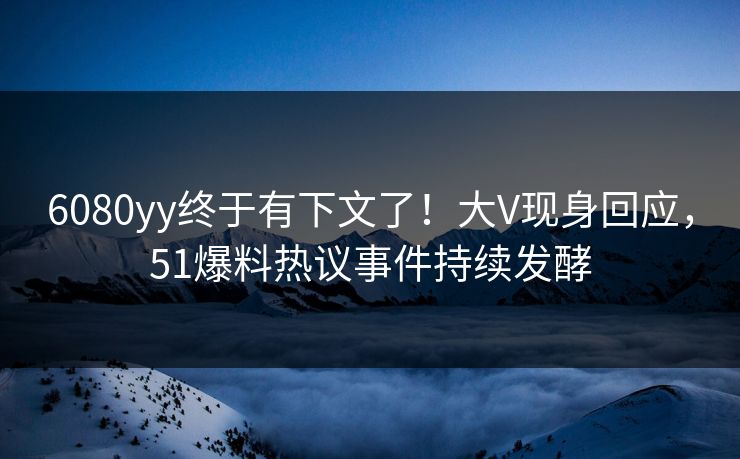 6080yy终于有下文了！大V现身回应，51爆料热议事件持续发酵