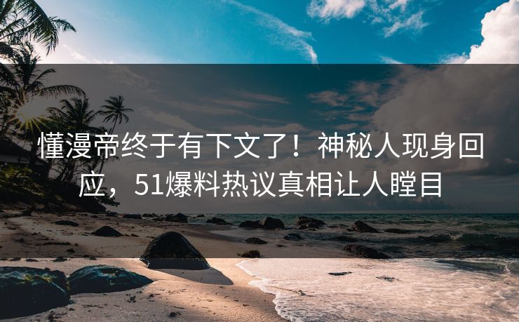 懂漫帝终于有下文了！神秘人现身回应，51爆料热议真相让人瞠目
