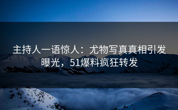 主持人一语惊人：尤物写真真相引发曝光，51爆料疯狂转发