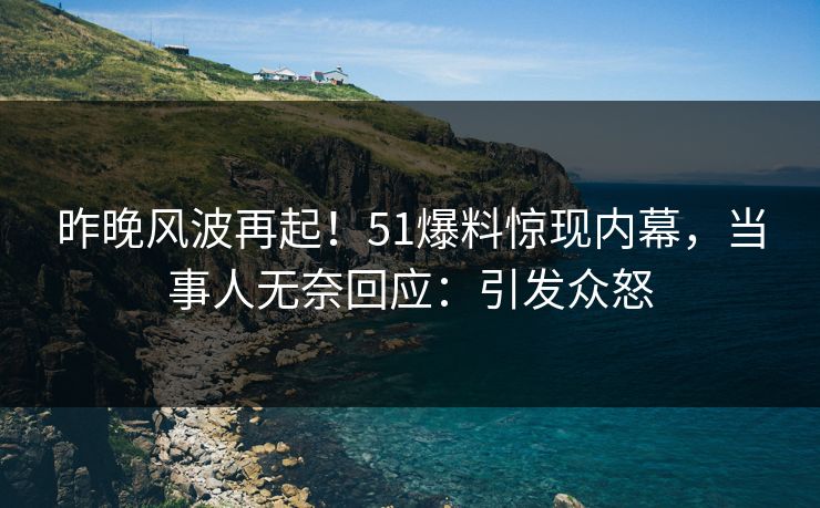 昨晚风波再起！51爆料惊现内幕，当事人无奈回应：引发众怒