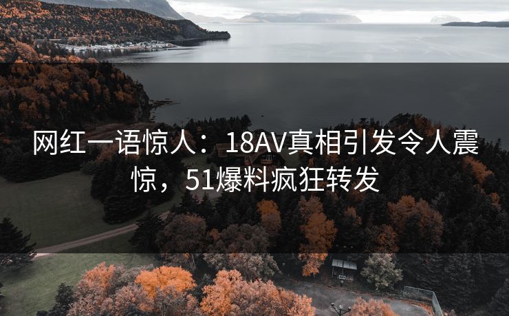 网红一语惊人：18AV真相引发令人震惊，51爆料疯狂转发