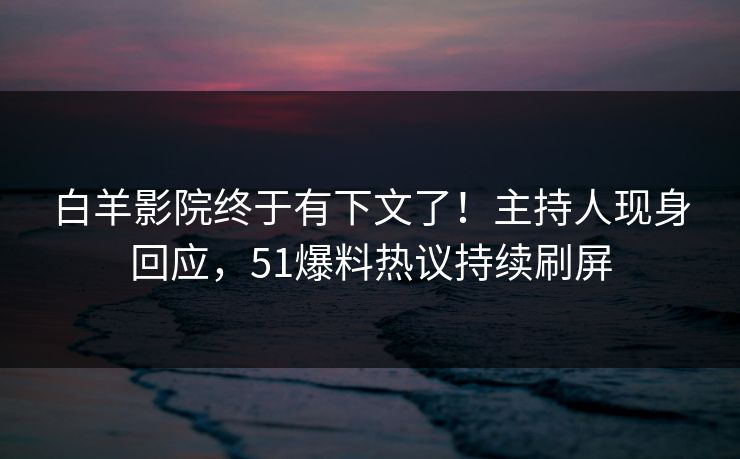 白羊影院终于有下文了！主持人现身回应，51爆料热议持续刷屏