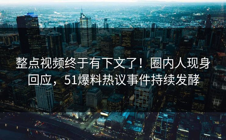 整点视频终于有下文了！圈内人现身回应，51爆料热议事件持续发酵