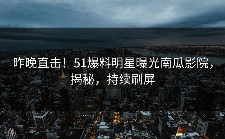 昨晚直击！51爆料明星曝光南瓜影院，揭秘，持续刷屏