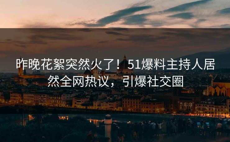 昨晚花絮突然火了！51爆料主持人居然全网热议，引爆社交圈