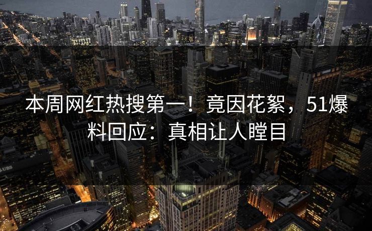 本周网红热搜第一！竟因花絮，51爆料回应：真相让人瞠目