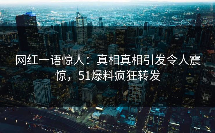 网红一语惊人：真相真相引发令人震惊，51爆料疯狂转发