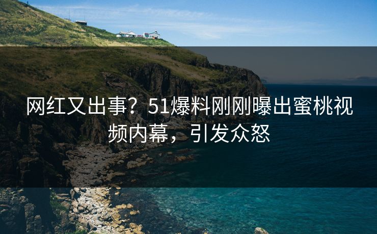 网红又出事？51爆料刚刚曝出蜜桃视频内幕，引发众怒