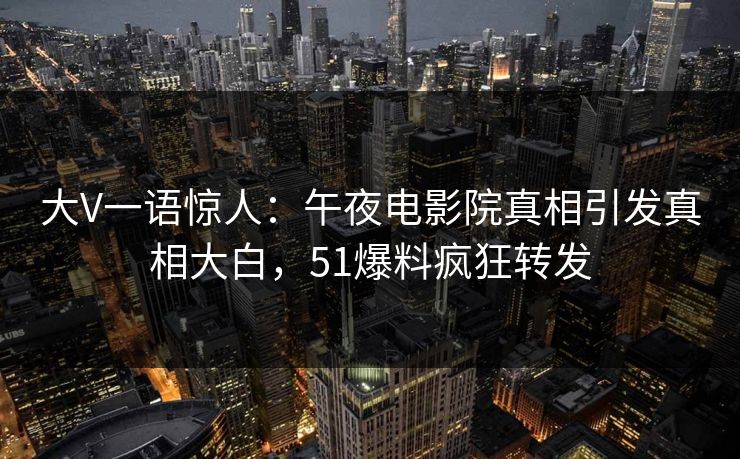 大V一语惊人：午夜电影院真相引发真相大白，51爆料疯狂转发