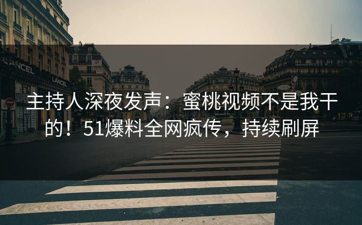 主持人深夜发声：蜜桃视频不是我干的！51爆料全网疯传，持续刷屏