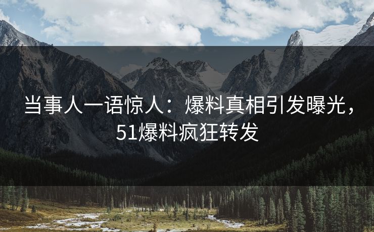 当事人一语惊人：爆料真相引发曝光，51爆料疯狂转发