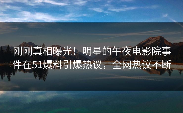 刚刚真相曝光！明星的午夜电影院事件在51爆料引爆热议，全网热议不断