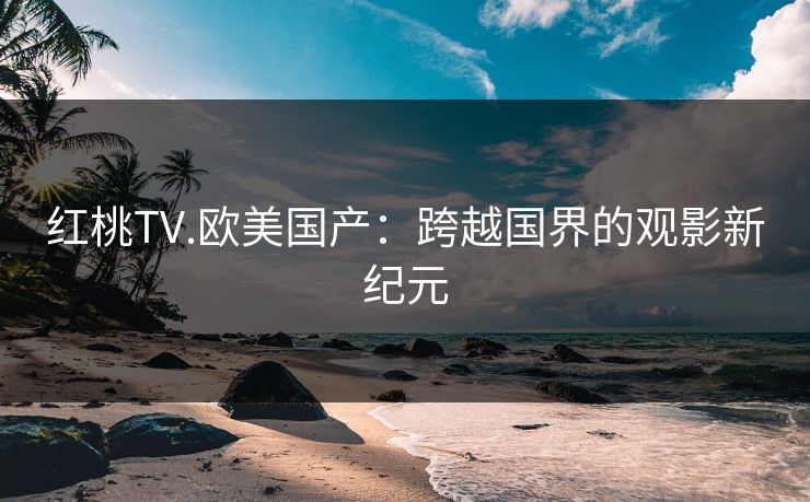 红桃TV.欧美国产：跨越国界的观影新纪元