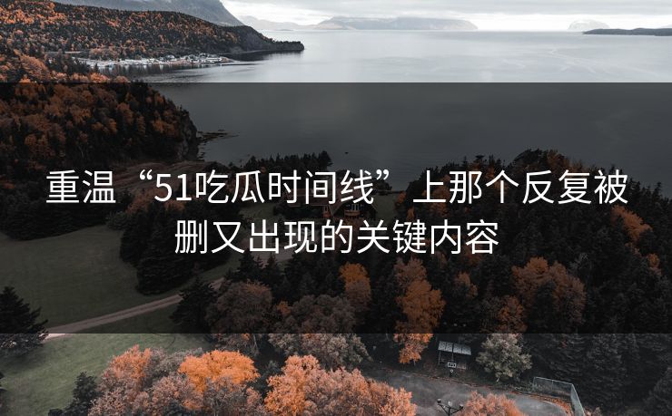 重温“51吃瓜时间线”上那个反复被删又出现的关键内容