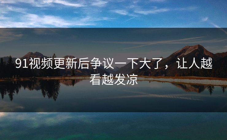 91视频更新后争议一下大了，让人越看越发凉