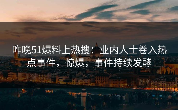昨晚51爆料上热搜：业内人士卷入热点事件，惊爆，事件持续发酵
