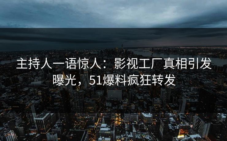 主持人一语惊人：影视工厂真相引发曝光，51爆料疯狂转发