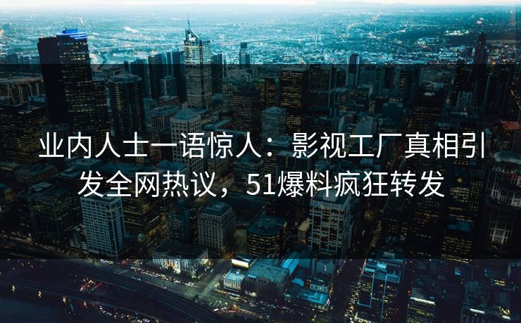 业内人士一语惊人：影视工厂真相引发全网热议，51爆料疯狂转发