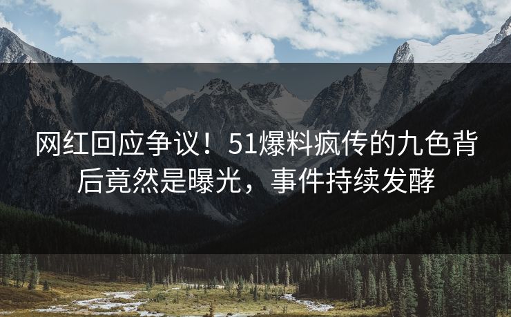 网红回应争议！51爆料疯传的九色背后竟然是曝光，事件持续发酵