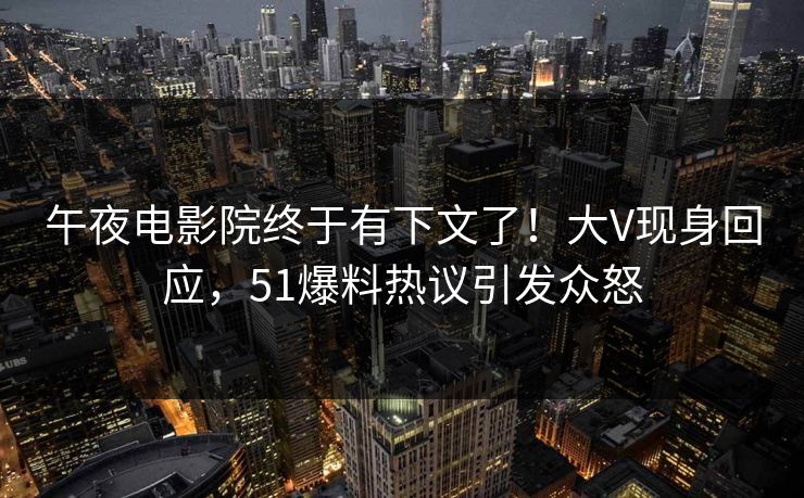 午夜电影院终于有下文了！大V现身回应，51爆料热议引发众怒