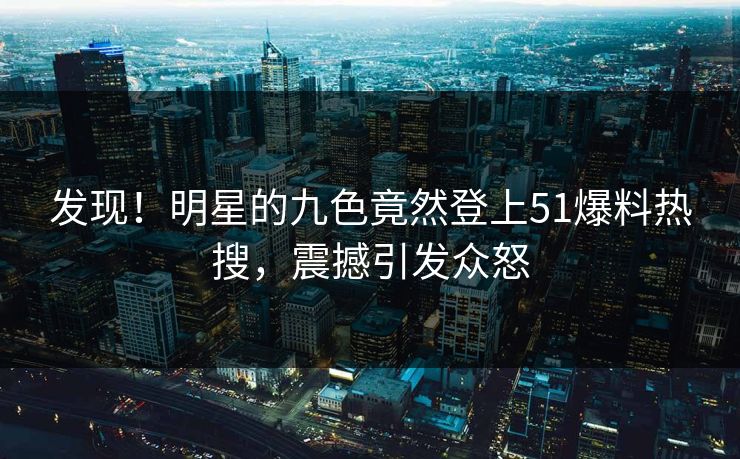 发现！明星的九色竟然登上51爆料热搜，震撼引发众怒