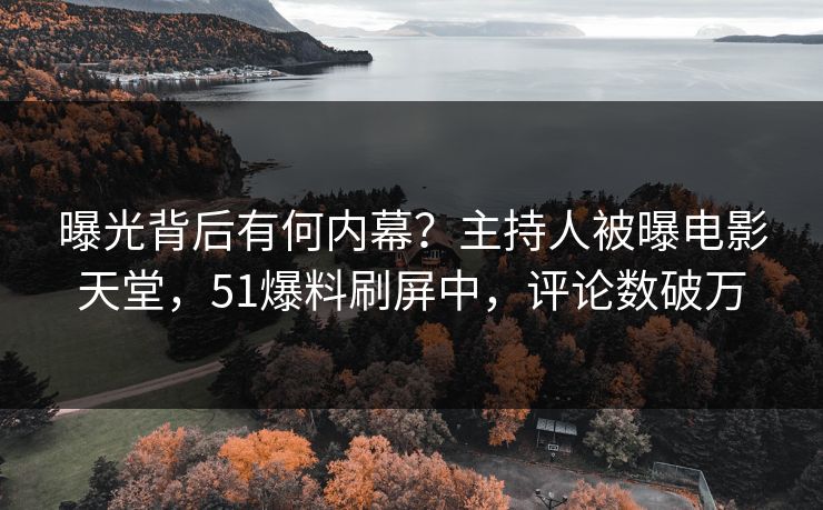 曝光背后有何内幕？主持人被曝电影天堂，51爆料刷屏中，评论数破万