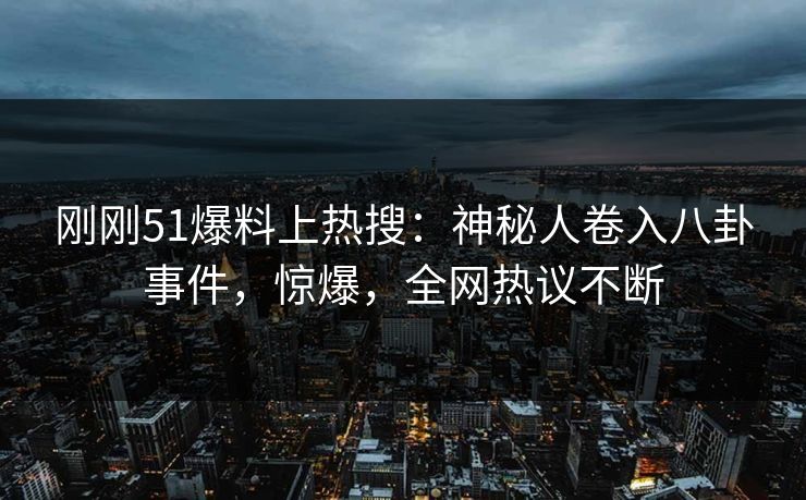 刚刚51爆料上热搜：神秘人卷入八卦事件，惊爆，全网热议不断