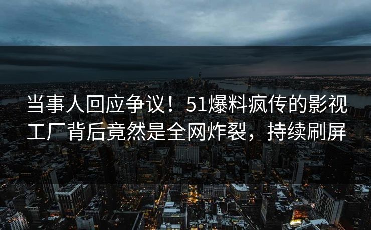 当事人回应争议！51爆料疯传的影视工厂背后竟然是全网炸裂，持续刷屏