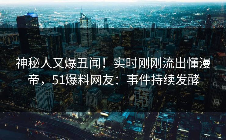 神秘人又爆丑闻！实时刚刚流出懂漫帝，51爆料网友：事件持续发酵