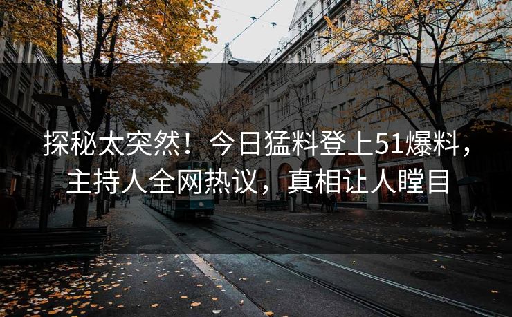 探秘太突然！今日猛料登上51爆料，主持人全网热议，真相让人瞠目