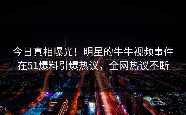 今日真相曝光！明星的牛牛视频事件在51爆料引爆热议，全网热议不断