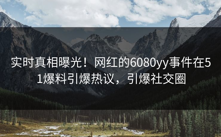 实时真相曝光！网红的6080yy事件在51爆料引爆热议，引爆社交圈