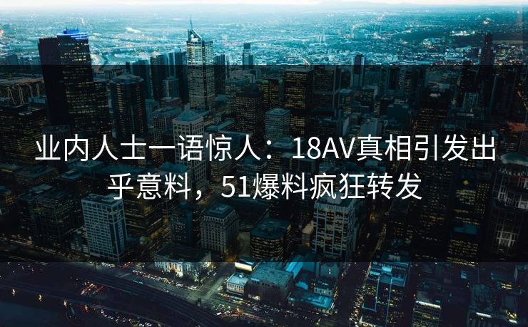 业内人士一语惊人：18AV真相引发出乎意料，51爆料疯狂转发
