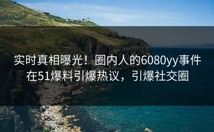 实时真相曝光！圈内人的6080yy事件在51爆料引爆热议，引爆社交圈