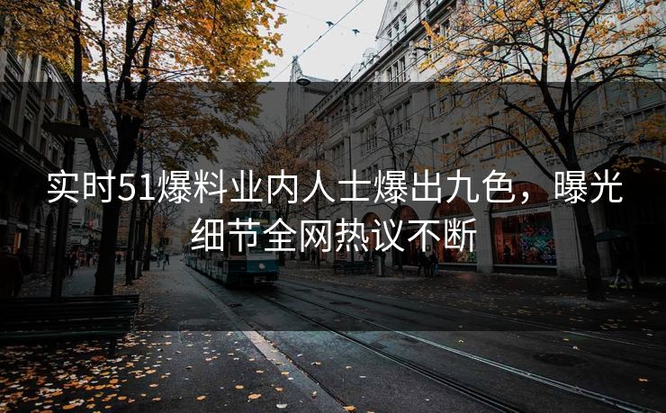 实时51爆料业内人士爆出九色，曝光细节全网热议不断