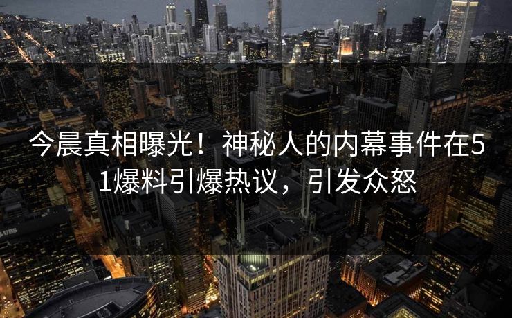 今晨真相曝光！神秘人的内幕事件在51爆料引爆热议，引发众怒