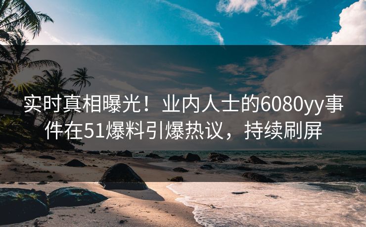 实时真相曝光！业内人士的6080yy事件在51爆料引爆热议，持续刷屏