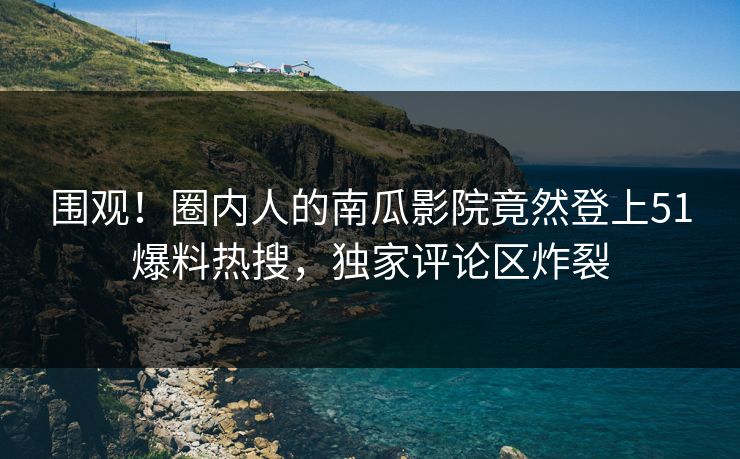 围观！圈内人的南瓜影院竟然登上51爆料热搜，独家评论区炸裂