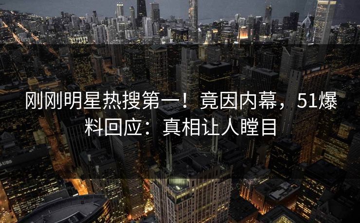 刚刚明星热搜第一！竟因内幕，51爆料回应：真相让人瞠目