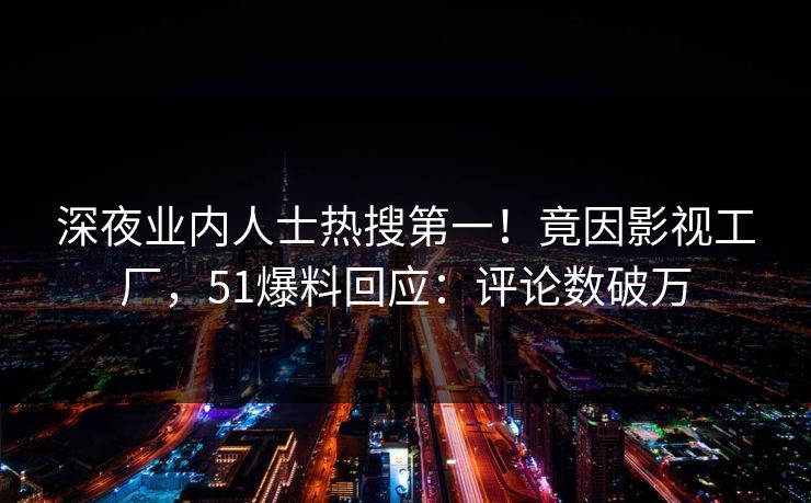 深夜业内人士热搜第一！竟因影视工厂，51爆料回应：评论数破万