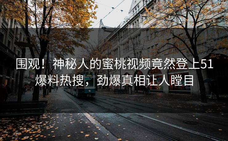围观！神秘人的蜜桃视频竟然登上51爆料热搜，劲爆真相让人瞠目