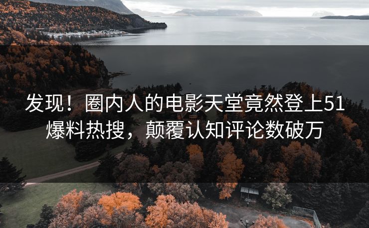 发现！圈内人的电影天堂竟然登上51爆料热搜，颠覆认知评论数破万