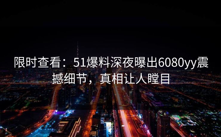 限时查看：51爆料深夜曝出6080yy震撼细节，真相让人瞠目