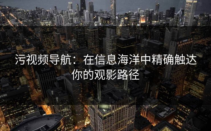 污视频导航：在信息海洋中精确触达你的观影路径